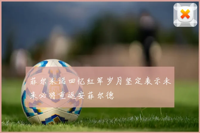 菲尔米诺回忆红军岁月坚定表示未来必将重返安菲尔德