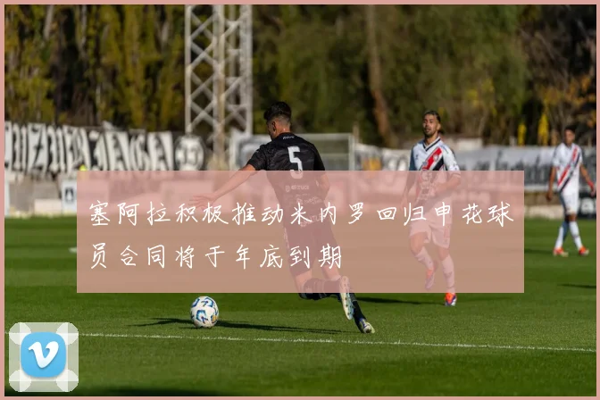 塞阿拉积极推动米内罗回归申花球员合同将于年底到期