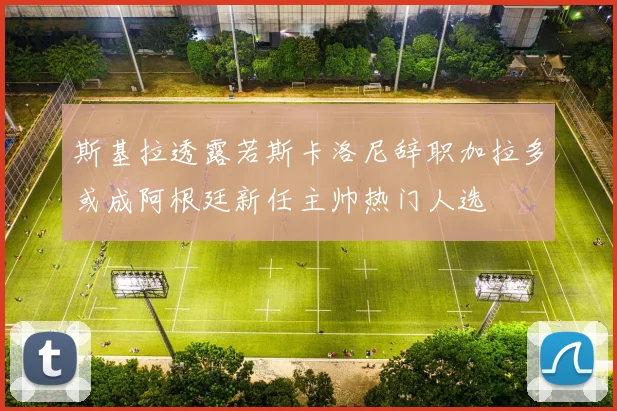 斯基拉透露若斯卡洛尼辞职加拉多或成阿根廷新任主帅热门人选